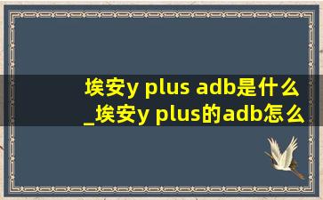 埃安y plus adb是什么_埃安y plus的adb怎么关闭